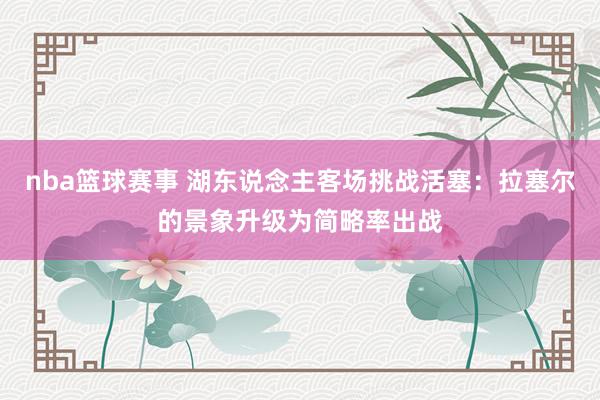 nba篮球赛事 湖东说念主客场挑战活塞：拉塞尔的景象升级为简略率出战