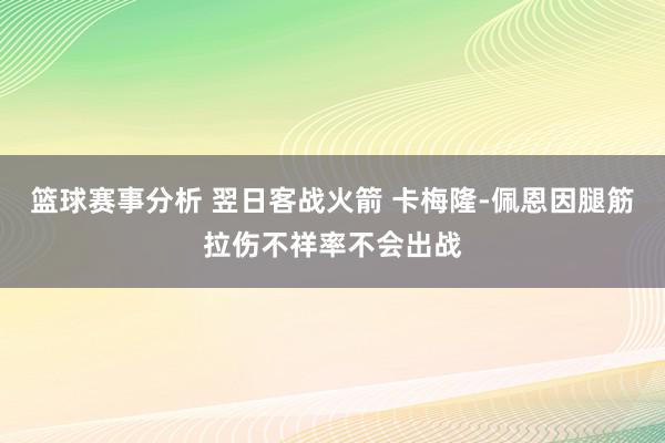 篮球赛事分析 翌日客战火箭 卡梅隆-佩恩因腿筋拉伤不祥率不会出战