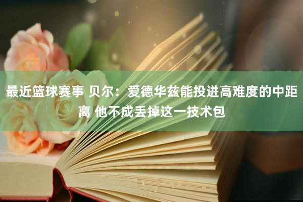 最近篮球赛事 贝尔：爱德华兹能投进高难度的中距离 他不成丢掉这一技术包