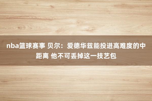 nba篮球赛事 贝尔：爱德华兹能投进高难度的中距离 他不可丢掉这一技艺包