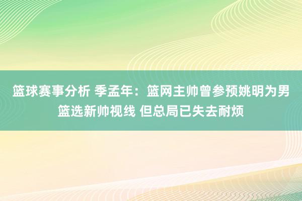 篮球赛事分析 季孟年：篮网主帅曾参预姚明为男篮选新帅视线 但总局已失去耐烦