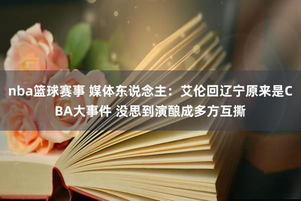 nba篮球赛事 媒体东说念主：艾伦回辽宁原来是CBA大事件 没思到演酿成多方互撕