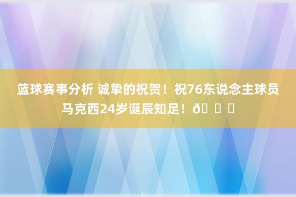 篮球赛事分析 诚挚的祝贺！祝76东说念主球员马克西24岁诞辰知足！🎂