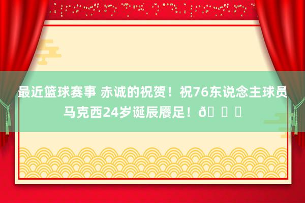 最近篮球赛事 赤诚的祝贺！祝76东说念主球员马克西24岁诞辰餍足！🎂