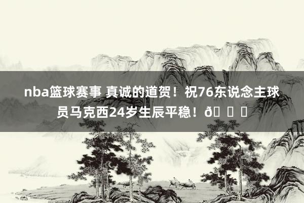 nba篮球赛事 真诚的道贺！祝76东说念主球员马克西24岁生辰平稳！🎂