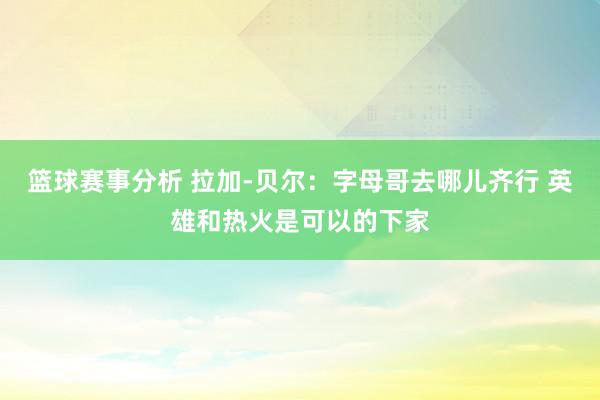 篮球赛事分析 拉加-贝尔：字母哥去哪儿齐行 英雄和热火是可以的下家