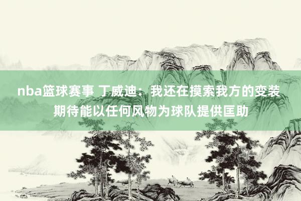 nba篮球赛事 丁威迪：我还在摸索我方的变装 期待能以任何风物为球队提供匡助