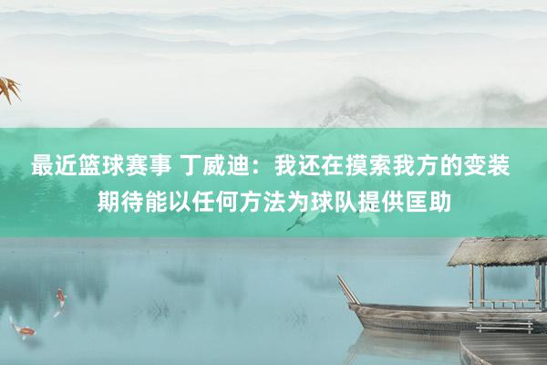 最近篮球赛事 丁威迪：我还在摸索我方的变装 期待能以任何方法为球队提供匡助