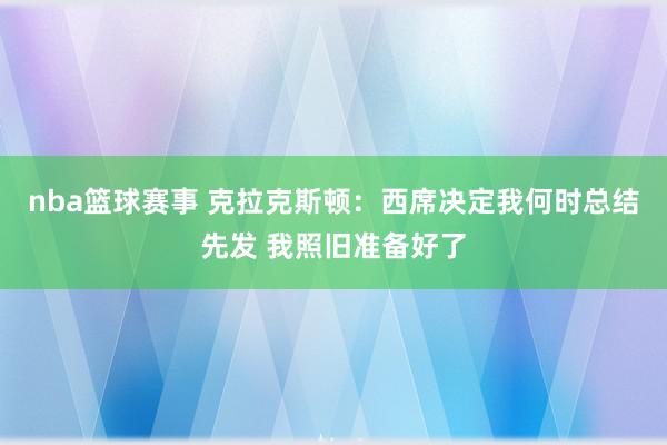 nba篮球赛事 克拉克斯顿：西席决定我何时总结先发 我照旧准备好了