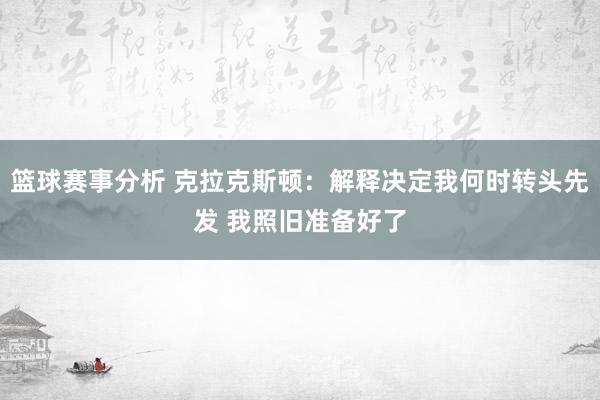 篮球赛事分析 克拉克斯顿：解释决定我何时转头先发 我照旧准备好了