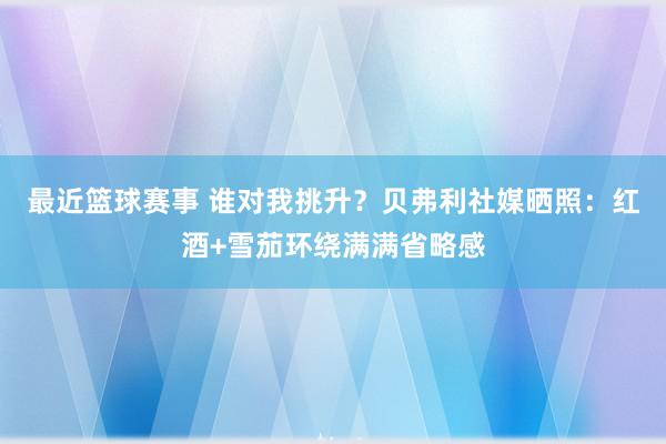 最近篮球赛事 谁对我挑升？贝弗利社媒晒照：红酒+雪茄环绕满满省略感