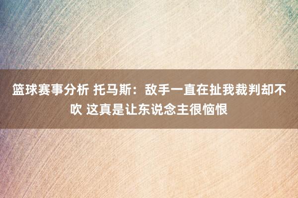 篮球赛事分析 托马斯：敌手一直在扯我裁判却不吹 这真是让东说念主很恼恨