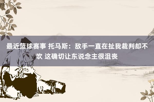 最近篮球赛事 托马斯：敌手一直在扯我裁判却不吹 这确切让东说念主很沮丧