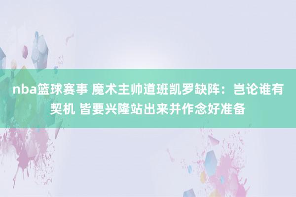 nba篮球赛事 魔术主帅道班凯罗缺阵：岂论谁有契机 皆要兴隆站出来并作念好准备