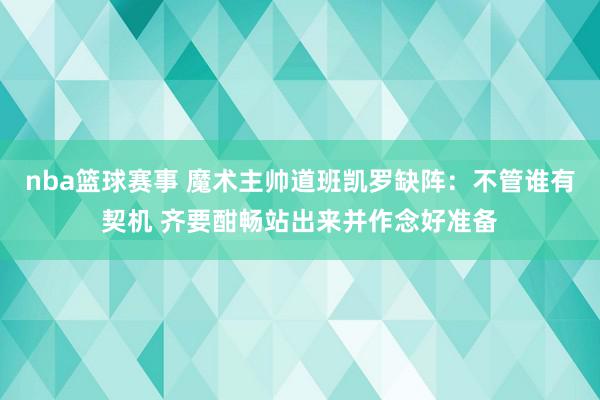 nba篮球赛事 魔术主帅道班凯罗缺阵：不管谁有契机 齐要酣畅站出来并作念好准备