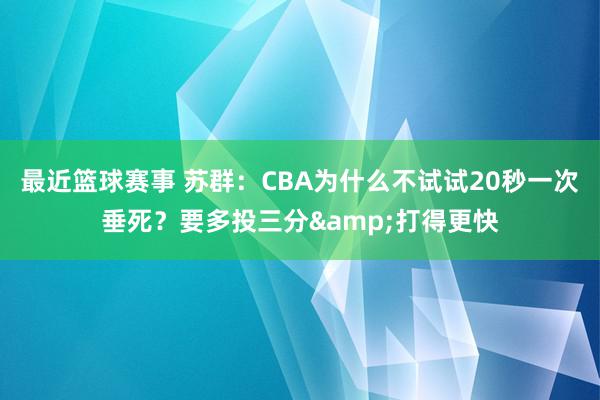 最近篮球赛事 苏群：CBA为什么不试试20秒一次垂死？要多投三分&打得更快