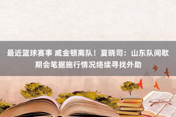 最近篮球赛事 威金顿离队！夏晓司：山东队间歇期会笔据施行情况络续寻找外助