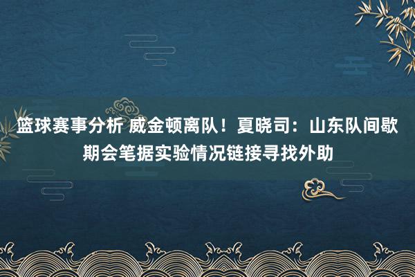 篮球赛事分析 威金顿离队！夏晓司：山东队间歇期会笔据实验情况链接寻找外助