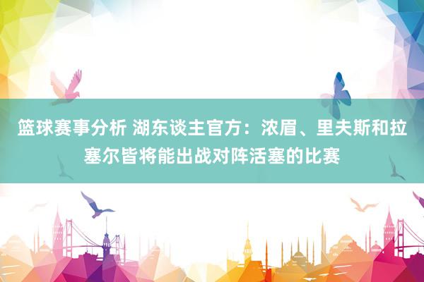 篮球赛事分析 湖东谈主官方：浓眉、里夫斯和拉塞尔皆将能出战对阵活塞的比赛