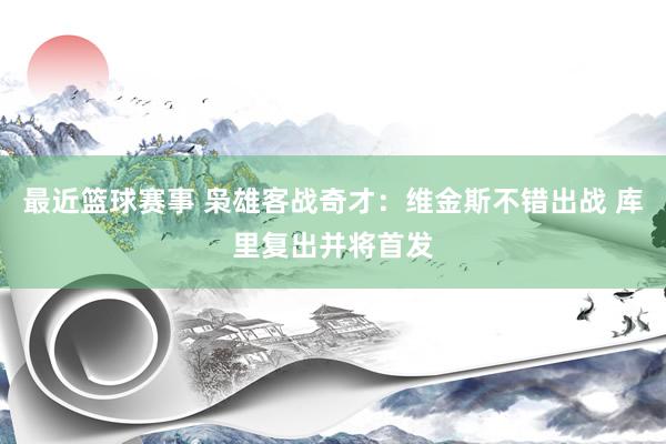 最近篮球赛事 枭雄客战奇才：维金斯不错出战 库里复出并将首发