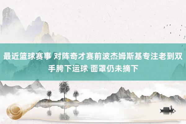 最近篮球赛事 对阵奇才赛前波杰姆斯基专注老到双手胯下运球 面罩仍未摘下