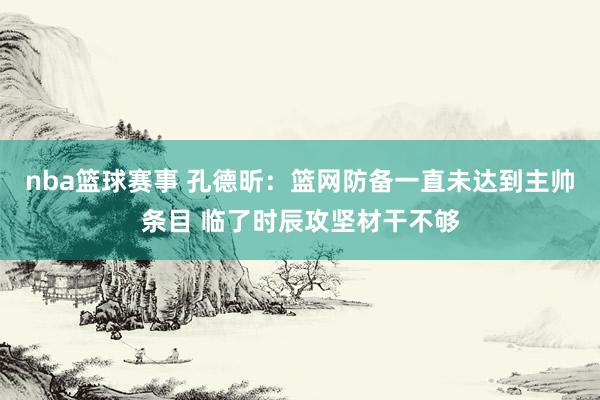 nba篮球赛事 孔德昕：篮网防备一直未达到主帅条目 临了时辰攻坚材干不够