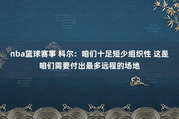 nba篮球赛事 科尔：咱们十足短少组织性 这是咱们需要付出最多远程的场地