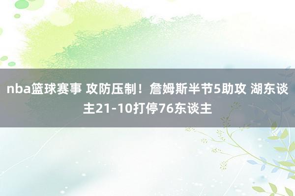 nba篮球赛事 攻防压制！詹姆斯半节5助攻 湖东谈主21-10打停76东谈主