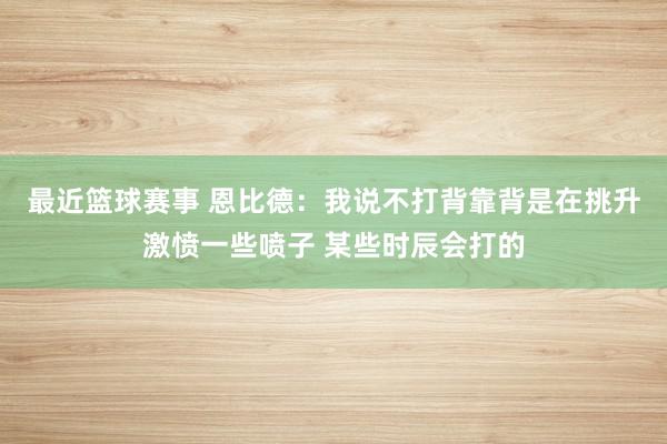 最近篮球赛事 恩比德：我说不打背靠背是在挑升激愤一些喷子 某些时辰会打的