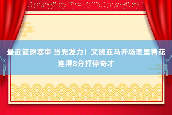 最近篮球赛事 当先发力！文班亚马开场表里着花连得8分打停奇才