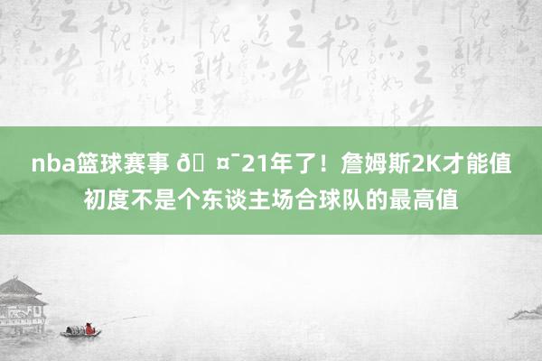 nba篮球赛事 🤯21年了！詹姆斯2K才能值初度不是个东谈主场合球队的最高值