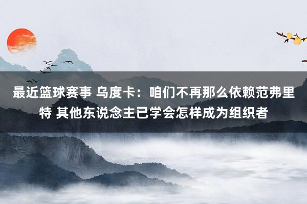 最近篮球赛事 乌度卡：咱们不再那么依赖范弗里特 其他东说念主已学会怎样成为组织者