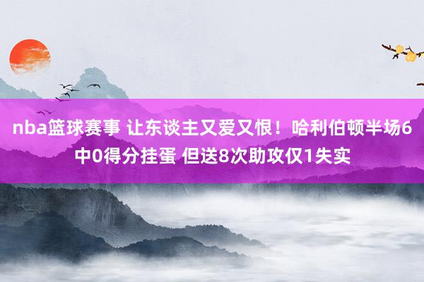 nba篮球赛事 让东谈主又爱又恨！哈利伯顿半场6中0得分挂蛋 但送8次助攻仅1失实