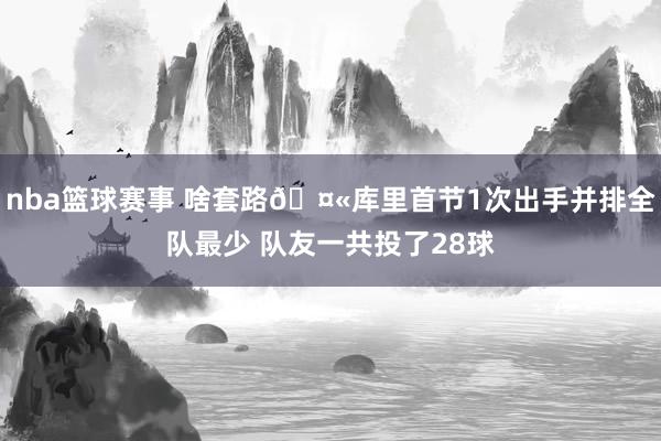 nba篮球赛事 啥套路🤫库里首节1次出手并排全队最少 队友一共投了28球