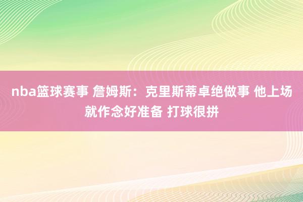 nba篮球赛事 詹姆斯：克里斯蒂卓绝做事 他上场就作念好准备 打球很拼