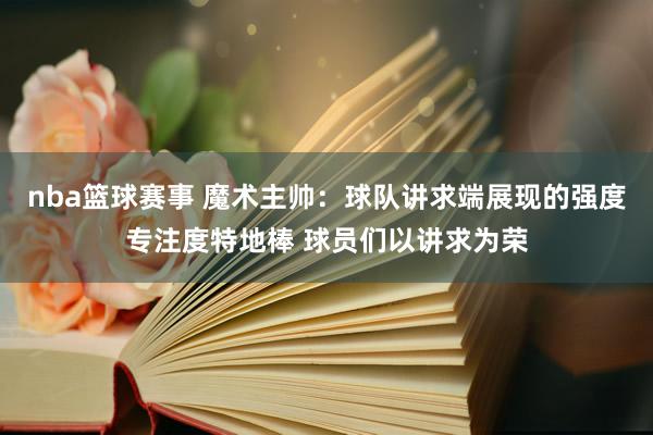 nba篮球赛事 魔术主帅：球队讲求端展现的强度专注度特地棒 球员们以讲求为荣