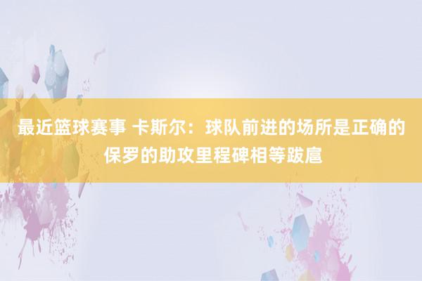 最近篮球赛事 卡斯尔：球队前进的场所是正确的 保罗的助攻里程碑相等跋扈