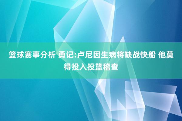 篮球赛事分析 勇记:卢尼因生病将缺战快船 他莫得投入投篮稽查