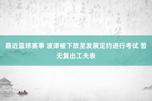 最近篮球赛事 波津被下放至发展定约进行考试 暂无复出工夫表