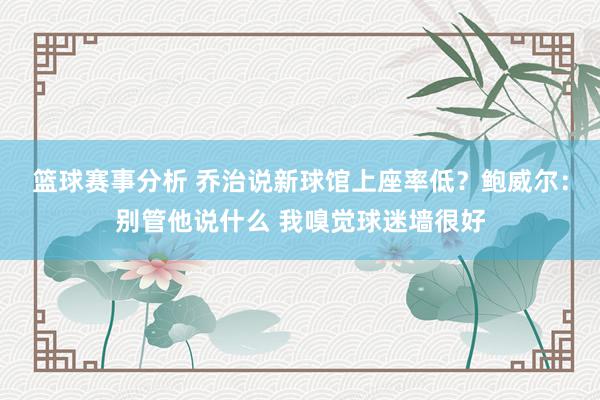 篮球赛事分析 乔治说新球馆上座率低？鲍威尔：别管他说什么 我嗅觉球迷墙很好