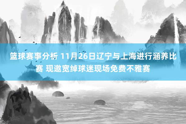 篮球赛事分析 11月26日辽宁与上海进行涵养比赛 现邀宽绰球迷现场免费不雅赛