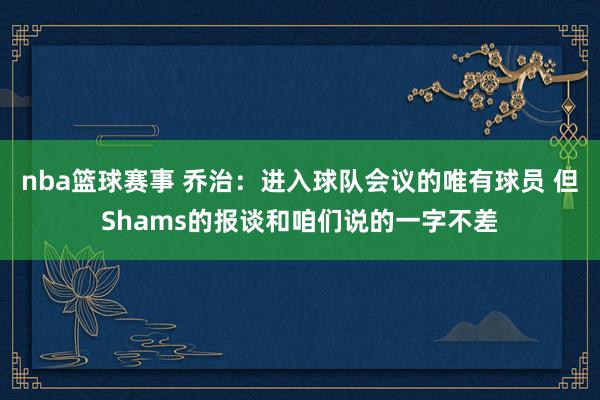 nba篮球赛事 乔治：进入球队会议的唯有球员 但Shams的报谈和咱们说的一字不差