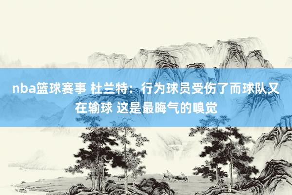 nba篮球赛事 杜兰特：行为球员受伤了而球队又在输球 这是最晦气的嗅觉