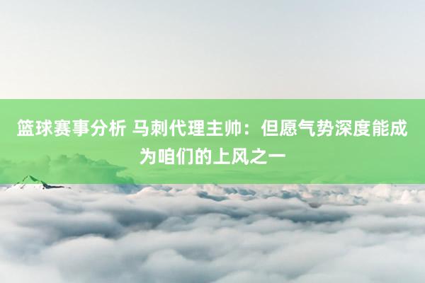 篮球赛事分析 马刺代理主帅：但愿气势深度能成为咱们的上风之一