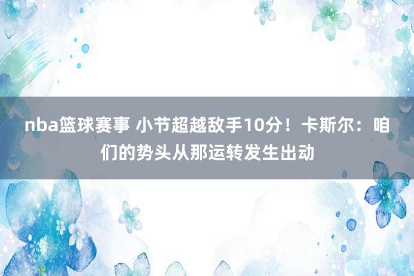 nba篮球赛事 小节超越敌手10分！卡斯尔：咱们的势头从那运转发生出动