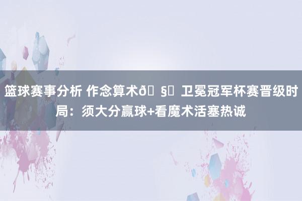 篮球赛事分析 作念算术🧐卫冕冠军杯赛晋级时局：须大分赢球+看魔术活塞热诚