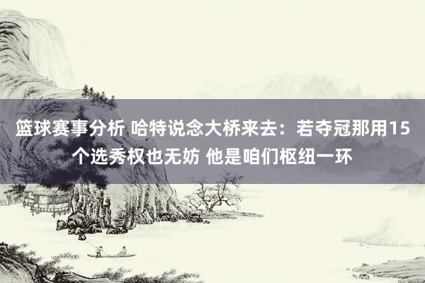 篮球赛事分析 哈特说念大桥来去：若夺冠那用15个选秀权也无妨 他是咱们枢纽一环