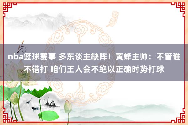 nba篮球赛事 多东谈主缺阵！黄蜂主帅：不管谁不错打 咱们王人会不绝以正确时势打球