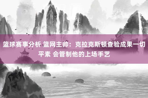 篮球赛事分析 篮网主帅：克拉克斯顿查验成果一切平素 会管制他的上场手艺