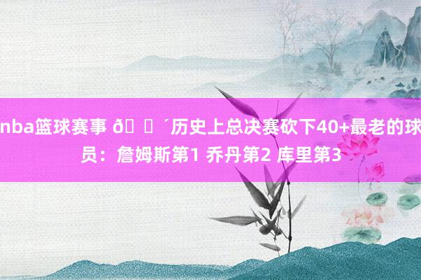 nba篮球赛事 👴历史上总决赛砍下40+最老的球员：詹姆斯第1 乔丹第2 库里第3